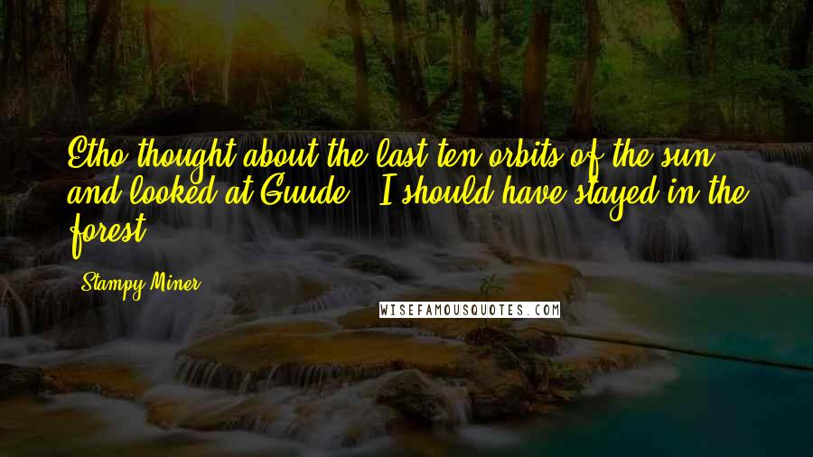 Stampy Miner Quotes: Etho thought about the last ten orbits of the sun and looked at Guude, "I should have stayed in the forest.