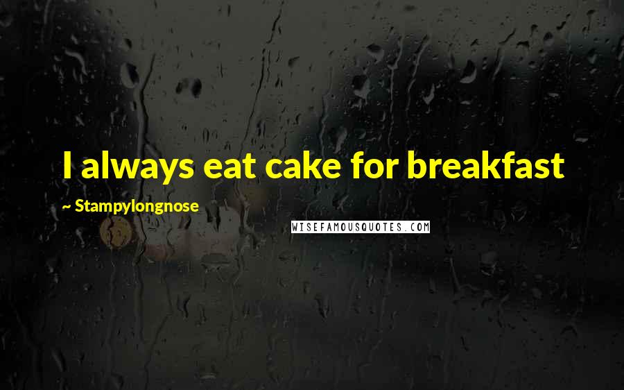 Stampylongnose Quotes: I always eat cake for breakfast
