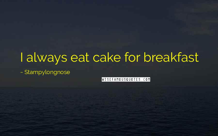 Stampylongnose Quotes: I always eat cake for breakfast