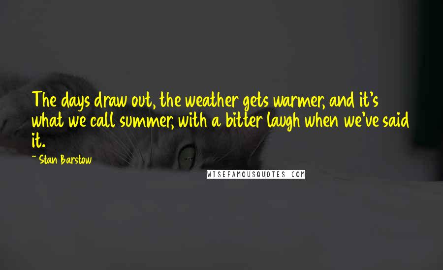 Stan Barstow Quotes: The days draw out, the weather gets warmer, and it's what we call summer, with a bitter laugh when we've said it.