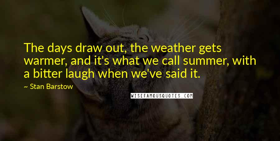 Stan Barstow Quotes: The days draw out, the weather gets warmer, and it's what we call summer, with a bitter laugh when we've said it.