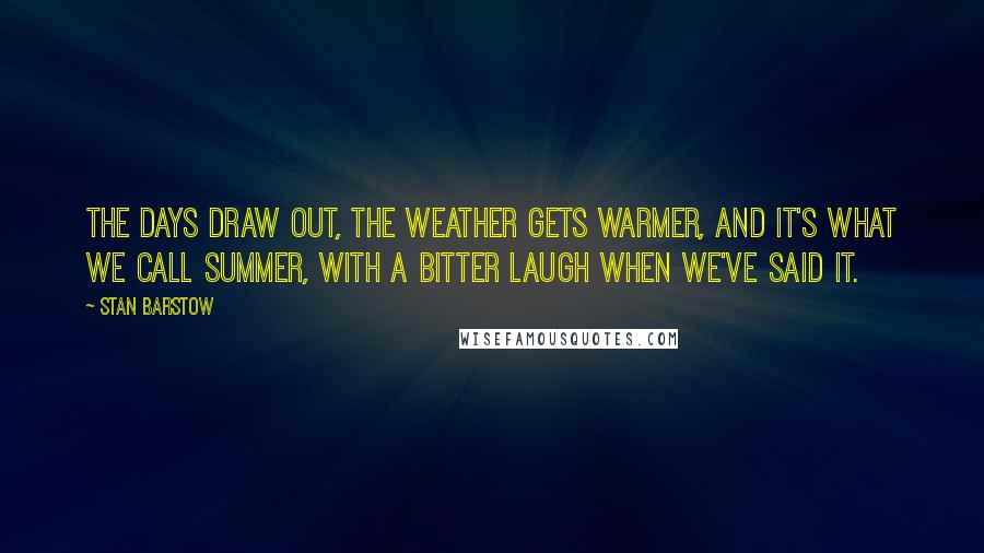 Stan Barstow Quotes: The days draw out, the weather gets warmer, and it's what we call summer, with a bitter laugh when we've said it.