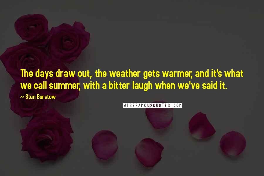 Stan Barstow Quotes: The days draw out, the weather gets warmer, and it's what we call summer, with a bitter laugh when we've said it.