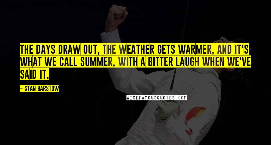 Stan Barstow Quotes: The days draw out, the weather gets warmer, and it's what we call summer, with a bitter laugh when we've said it.