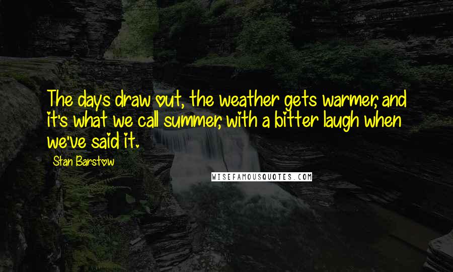 Stan Barstow Quotes: The days draw out, the weather gets warmer, and it's what we call summer, with a bitter laugh when we've said it.