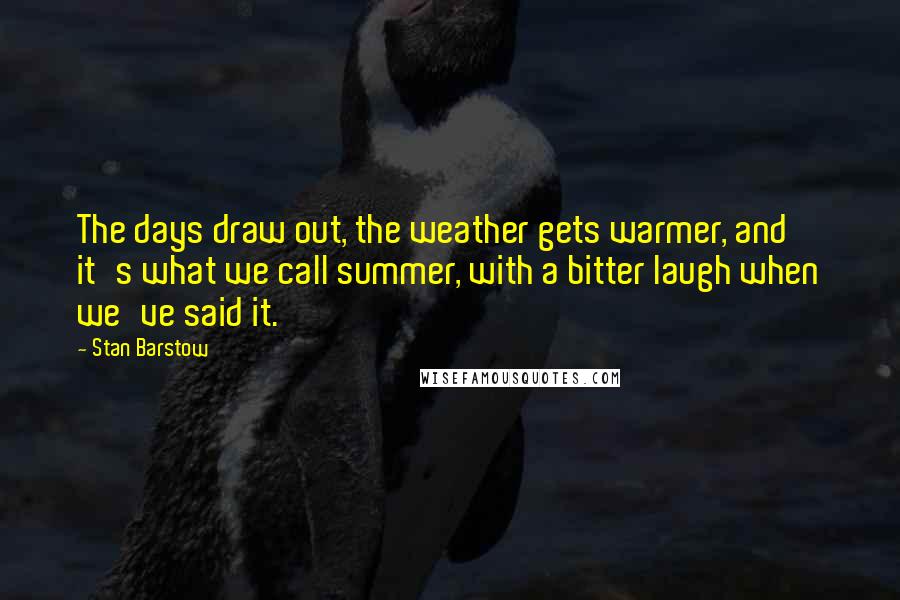 Stan Barstow Quotes: The days draw out, the weather gets warmer, and it's what we call summer, with a bitter laugh when we've said it.