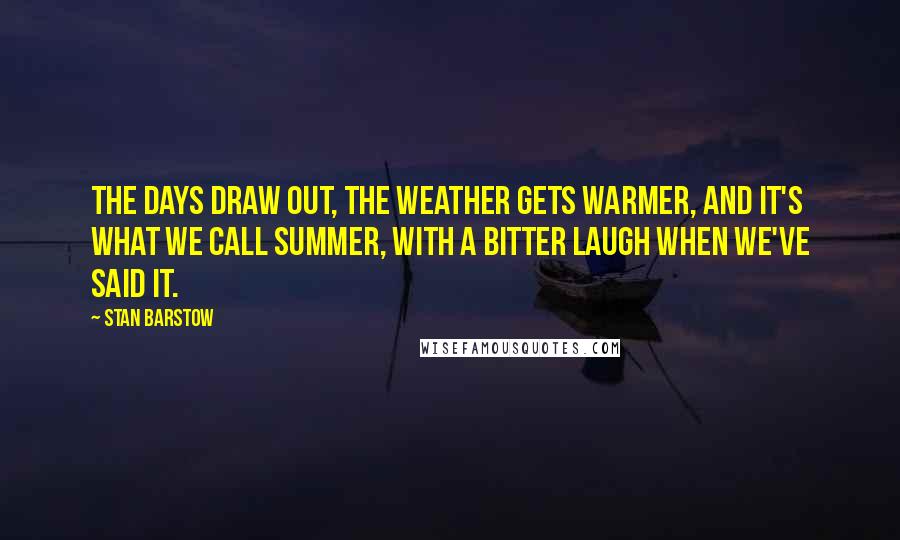 Stan Barstow Quotes: The days draw out, the weather gets warmer, and it's what we call summer, with a bitter laugh when we've said it.