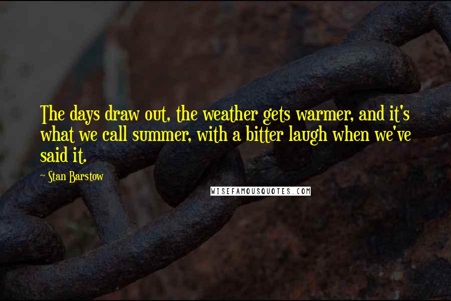 Stan Barstow Quotes: The days draw out, the weather gets warmer, and it's what we call summer, with a bitter laugh when we've said it.