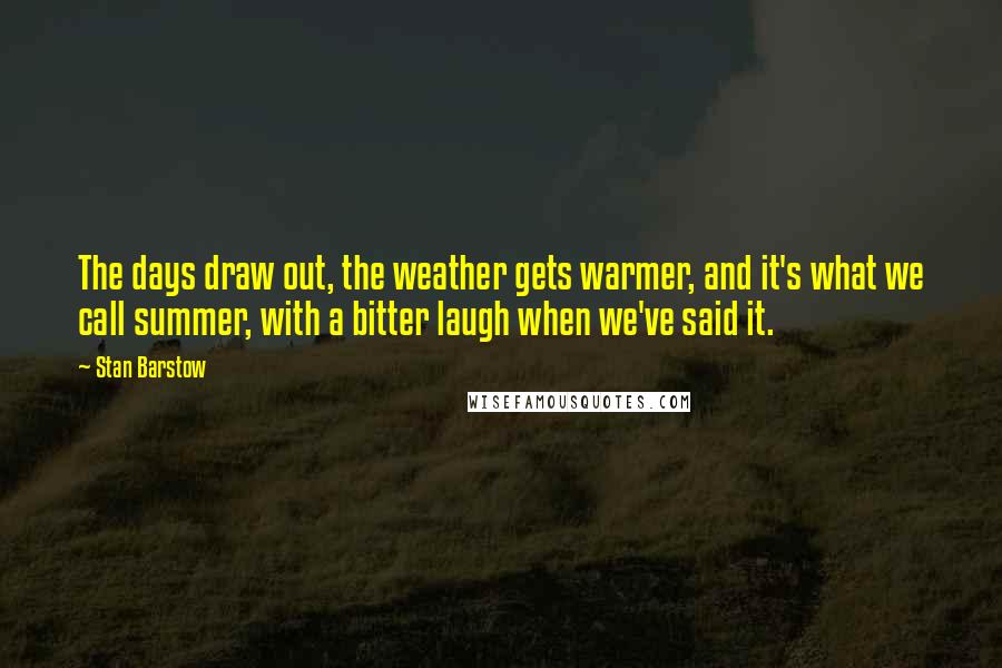 Stan Barstow Quotes: The days draw out, the weather gets warmer, and it's what we call summer, with a bitter laugh when we've said it.