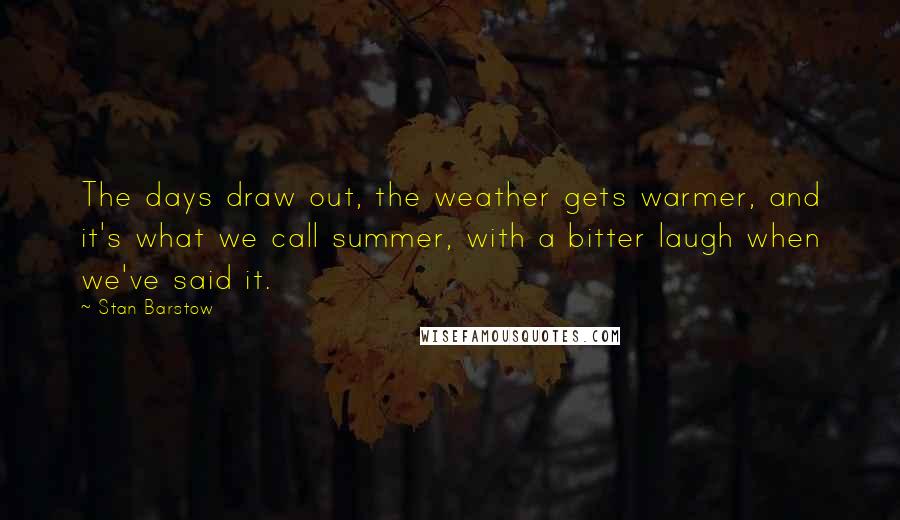 Stan Barstow Quotes: The days draw out, the weather gets warmer, and it's what we call summer, with a bitter laugh when we've said it.