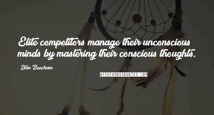 Stan Beecham Quotes: Elite competitors manage their unconscious minds by mastering their conscious thoughts.