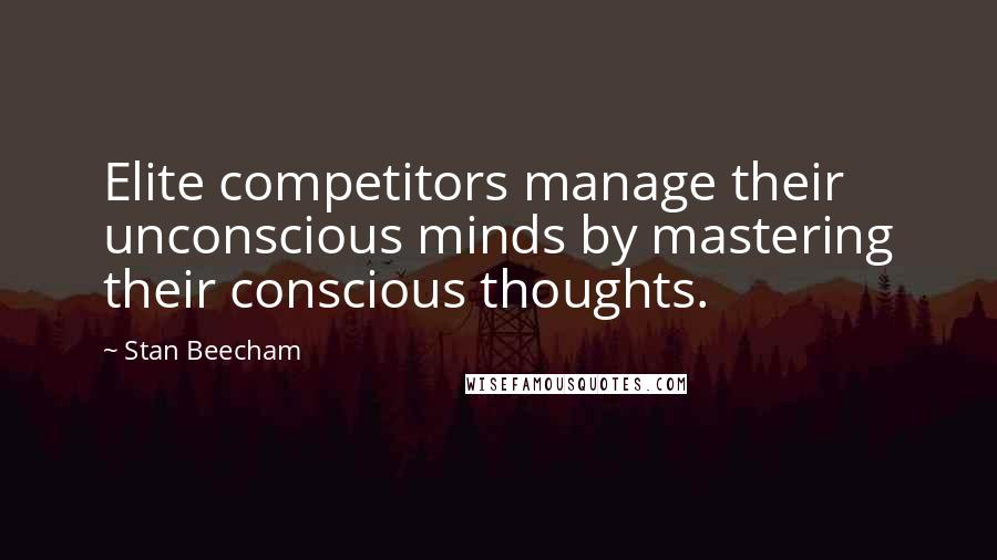 Stan Beecham Quotes: Elite competitors manage their unconscious minds by mastering their conscious thoughts.