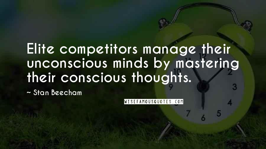 Stan Beecham Quotes: Elite competitors manage their unconscious minds by mastering their conscious thoughts.