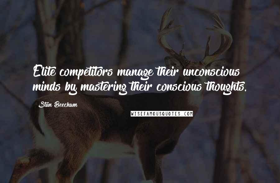 Stan Beecham Quotes: Elite competitors manage their unconscious minds by mastering their conscious thoughts.