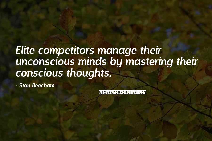 Stan Beecham Quotes: Elite competitors manage their unconscious minds by mastering their conscious thoughts.
