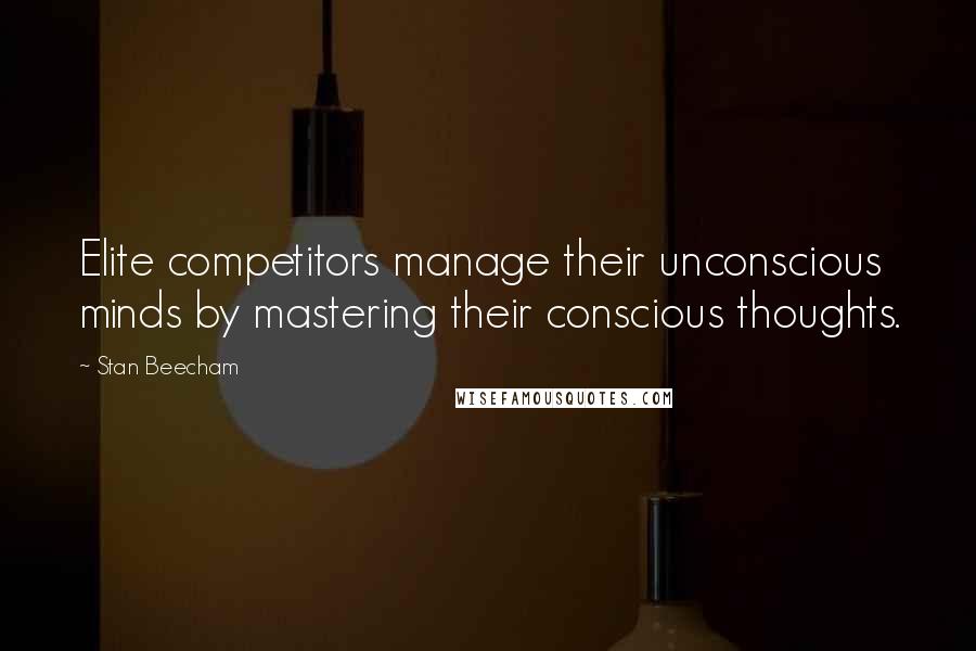 Stan Beecham Quotes: Elite competitors manage their unconscious minds by mastering their conscious thoughts.