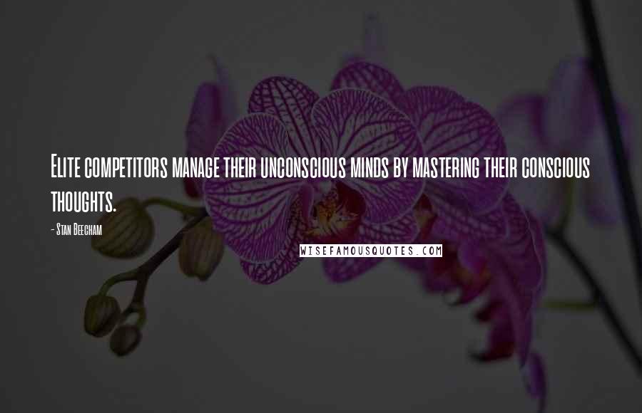 Stan Beecham Quotes: Elite competitors manage their unconscious minds by mastering their conscious thoughts.