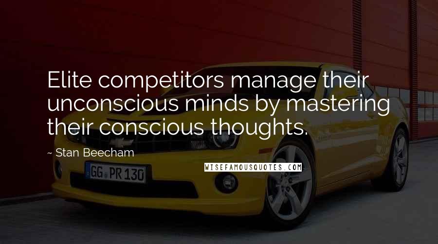 Stan Beecham Quotes: Elite competitors manage their unconscious minds by mastering their conscious thoughts.
