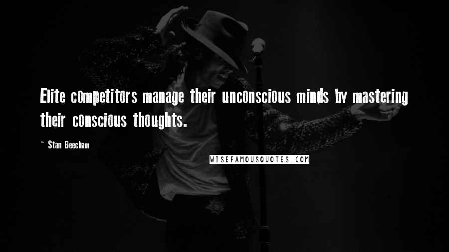 Stan Beecham Quotes: Elite competitors manage their unconscious minds by mastering their conscious thoughts.