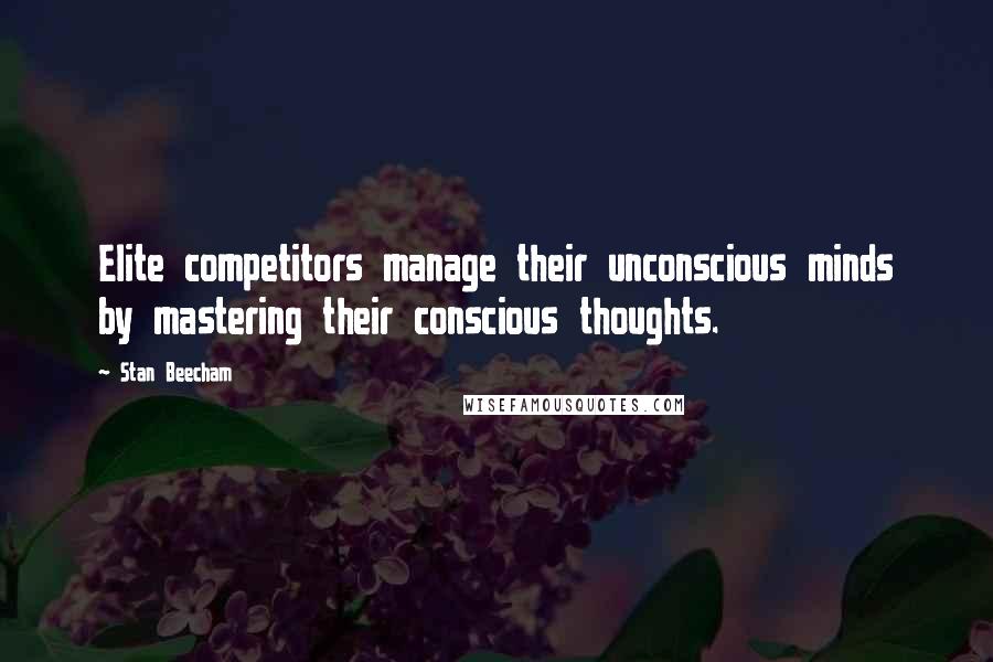 Stan Beecham Quotes: Elite competitors manage their unconscious minds by mastering their conscious thoughts.