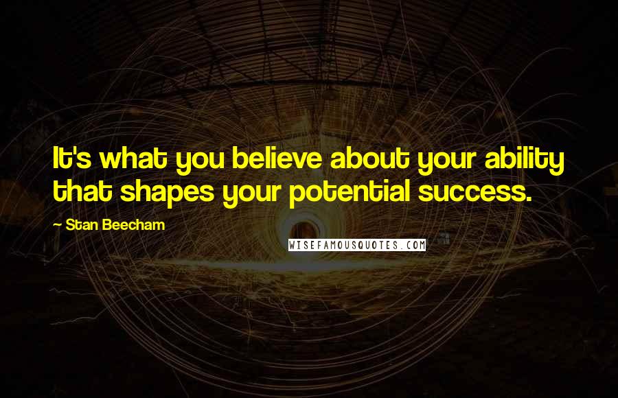 Stan Beecham Quotes: It's what you believe about your ability that shapes your potential success.