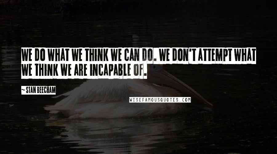 Stan Beecham Quotes: We do what we think we can do. We don't attempt what we think we are incapable of.
