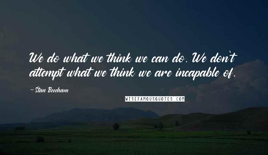 Stan Beecham Quotes: We do what we think we can do. We don't attempt what we think we are incapable of.