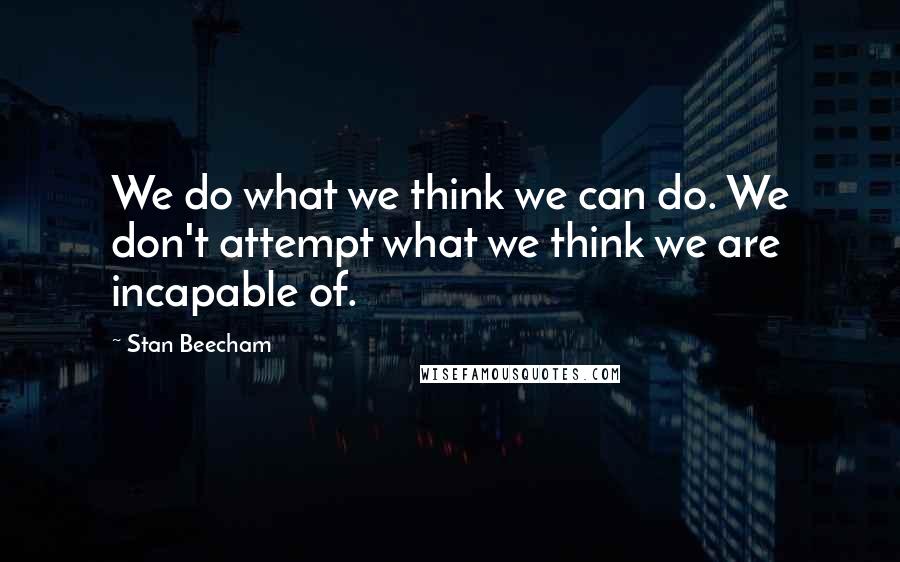 Stan Beecham Quotes: We do what we think we can do. We don't attempt what we think we are incapable of.