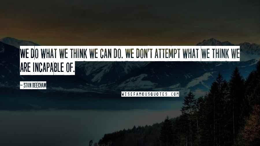 Stan Beecham Quotes: We do what we think we can do. We don't attempt what we think we are incapable of.