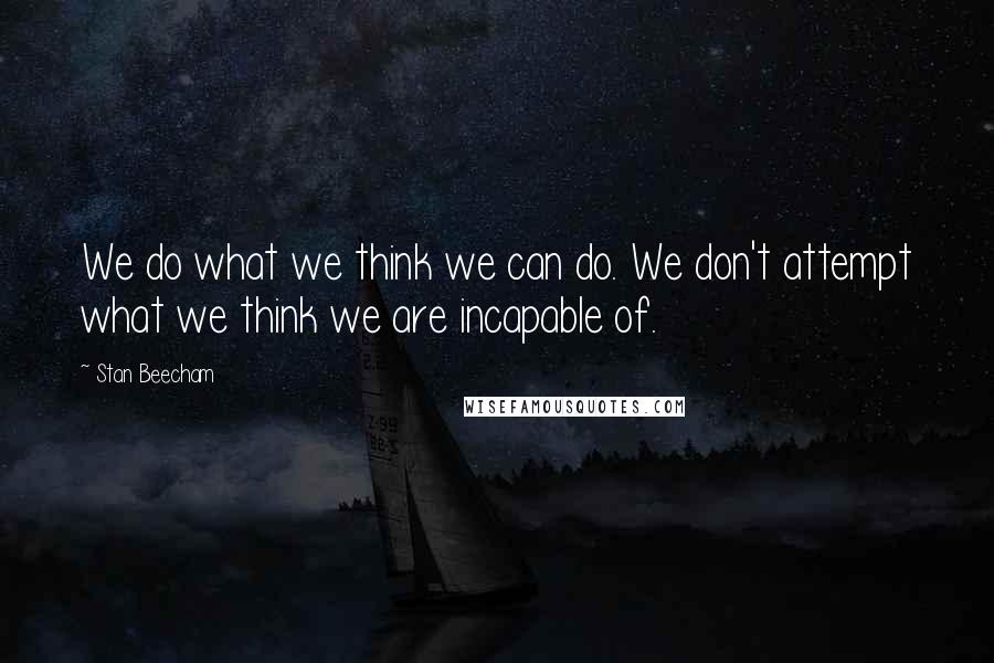 Stan Beecham Quotes: We do what we think we can do. We don't attempt what we think we are incapable of.