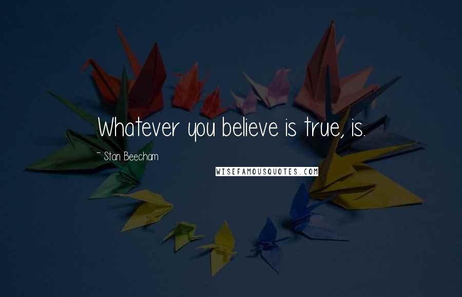 Stan Beecham Quotes: Whatever you believe is true, is.