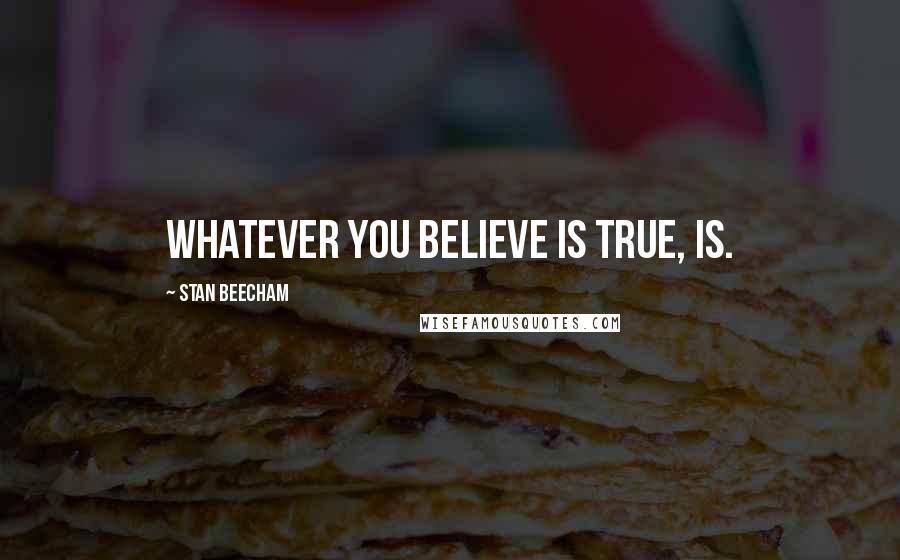 Stan Beecham Quotes: Whatever you believe is true, is.