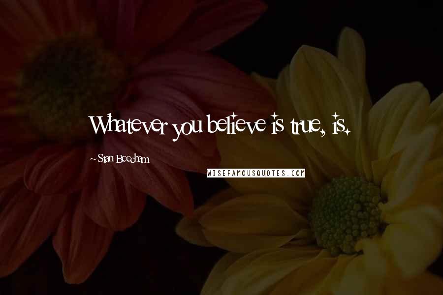 Stan Beecham Quotes: Whatever you believe is true, is.