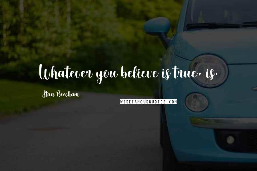 Stan Beecham Quotes: Whatever you believe is true, is.