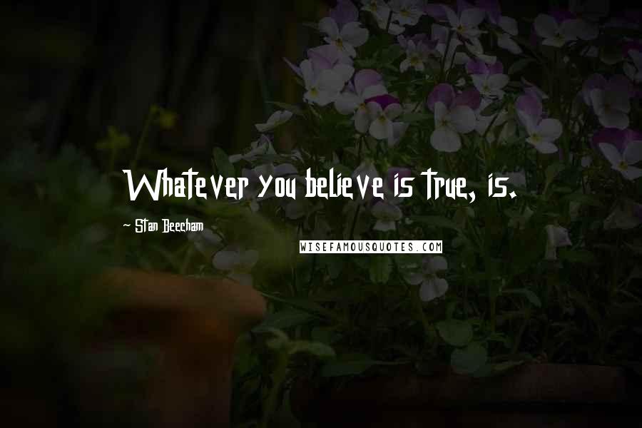 Stan Beecham Quotes: Whatever you believe is true, is.