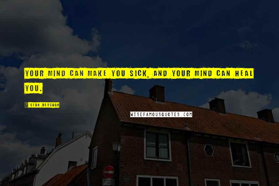 Stan Beecham Quotes: Your mind can make you sick, and your mind can heal you.