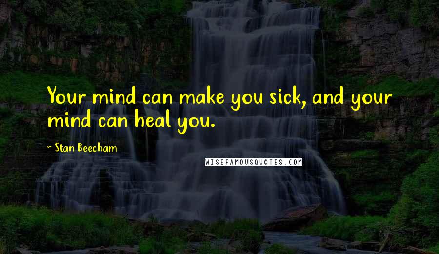 Stan Beecham Quotes: Your mind can make you sick, and your mind can heal you.