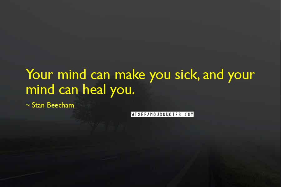 Stan Beecham Quotes: Your mind can make you sick, and your mind can heal you.