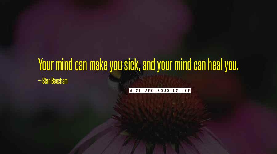 Stan Beecham Quotes: Your mind can make you sick, and your mind can heal you.