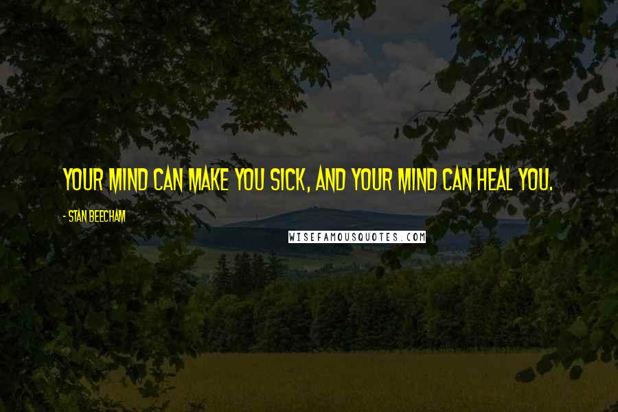 Stan Beecham Quotes: Your mind can make you sick, and your mind can heal you.