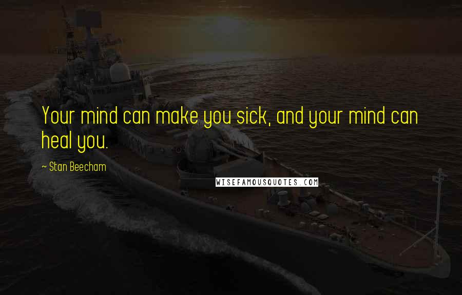 Stan Beecham Quotes: Your mind can make you sick, and your mind can heal you.