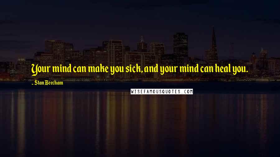 Stan Beecham Quotes: Your mind can make you sick, and your mind can heal you.