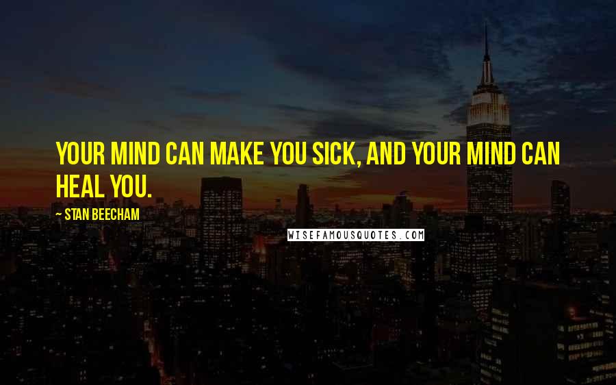 Stan Beecham Quotes: Your mind can make you sick, and your mind can heal you.