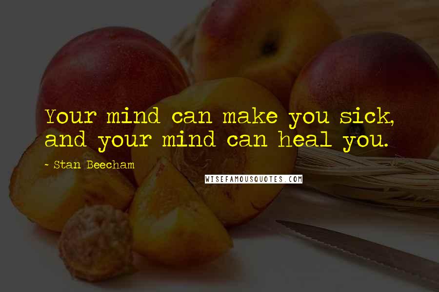 Stan Beecham Quotes: Your mind can make you sick, and your mind can heal you.