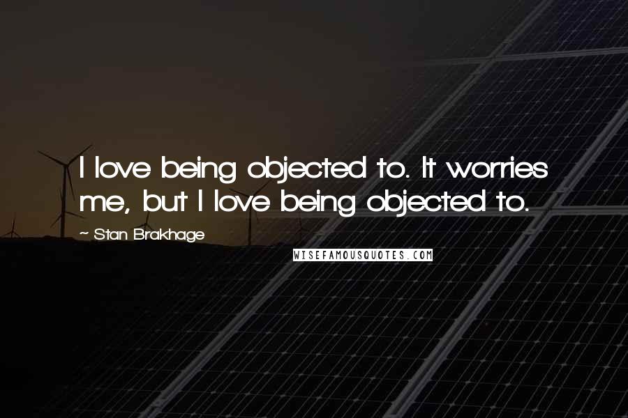 Stan Brakhage Quotes: I love being objected to. It worries me, but I love being objected to.