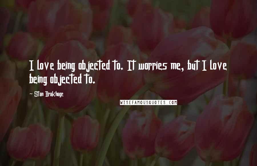 Stan Brakhage Quotes: I love being objected to. It worries me, but I love being objected to.