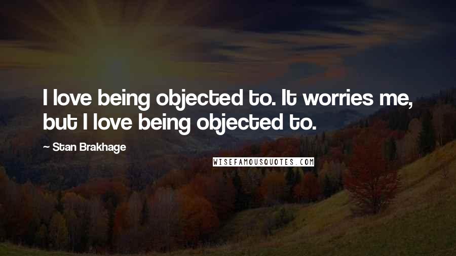 Stan Brakhage Quotes: I love being objected to. It worries me, but I love being objected to.