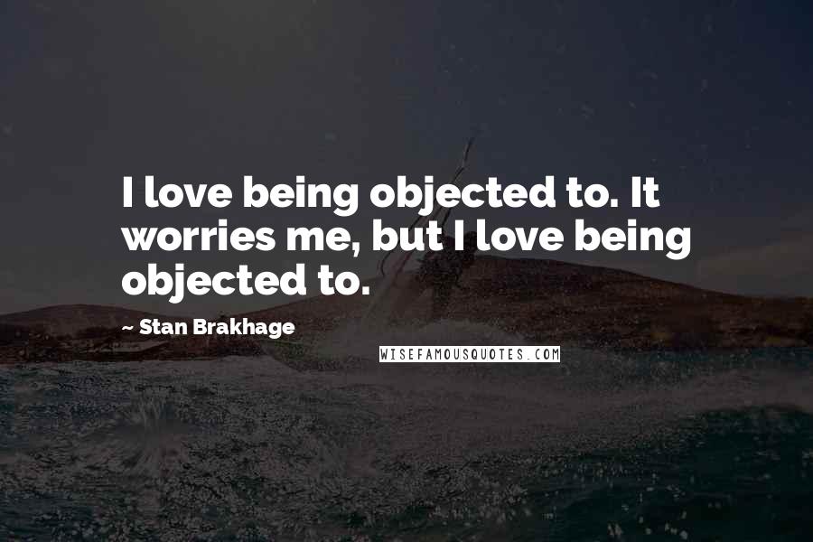 Stan Brakhage Quotes: I love being objected to. It worries me, but I love being objected to.