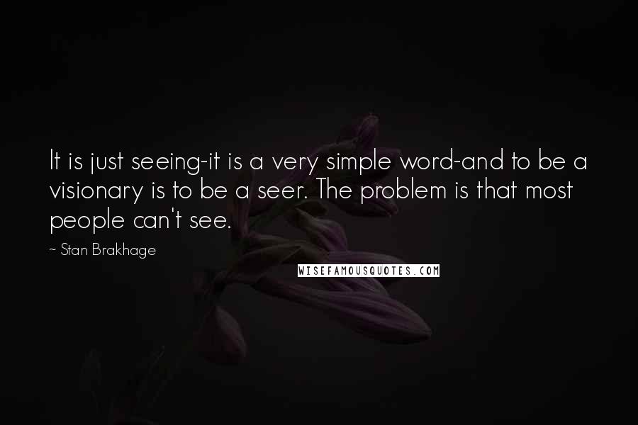 Stan Brakhage Quotes: It is just seeing-it is a very simple word-and to be a visionary is to be a seer. The problem is that most people can't see.