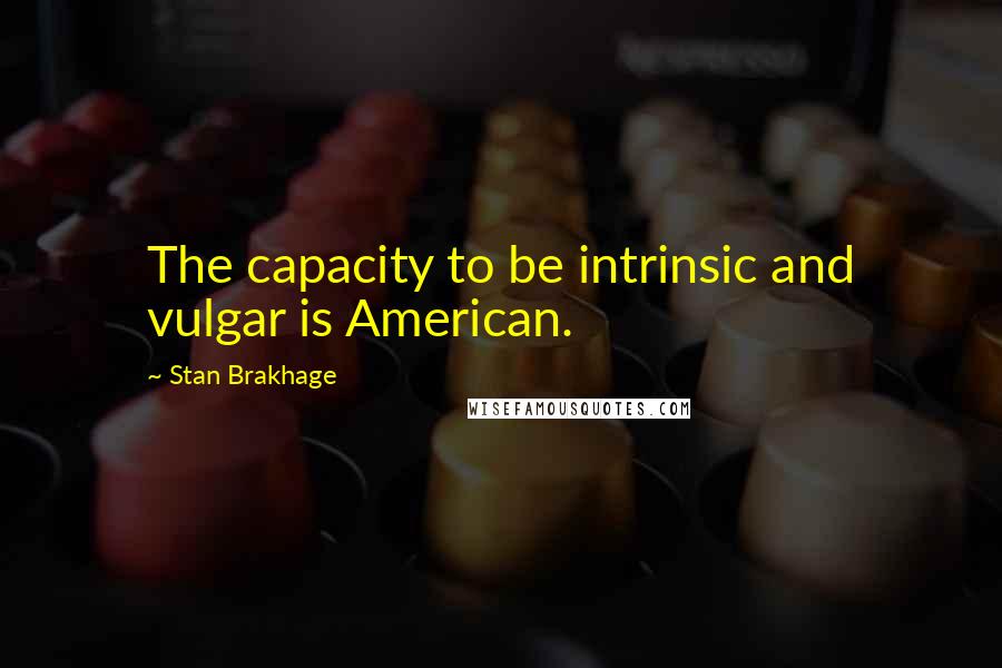 Stan Brakhage Quotes: The capacity to be intrinsic and vulgar is American.